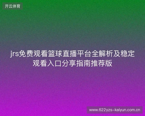 jrs免费观看篮球直播平台全解析及稳定观看入口分享指南推荐版