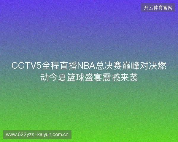 CCTV5全程直播NBA总决赛巅峰对决燃动今夏篮球盛宴震撼来袭