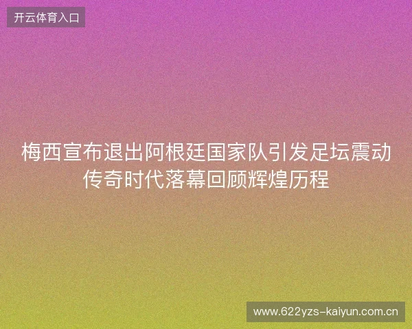 梅西宣布退出阿根廷国家队引发足坛震动传奇时代落幕回顾辉煌历程