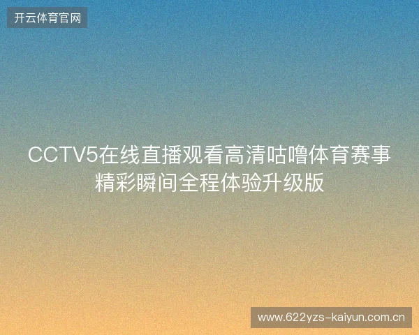 CCTV5在线直播观看高清咕噜体育赛事精彩瞬间全程体验升级版