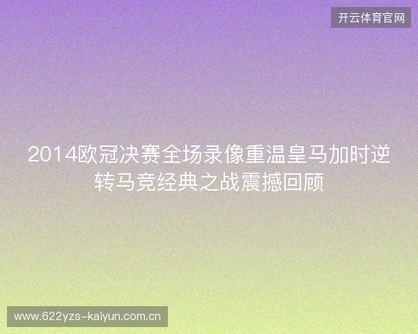 2014欧冠决赛全场录像重温皇马加时逆转马竞经典之战震撼回顾