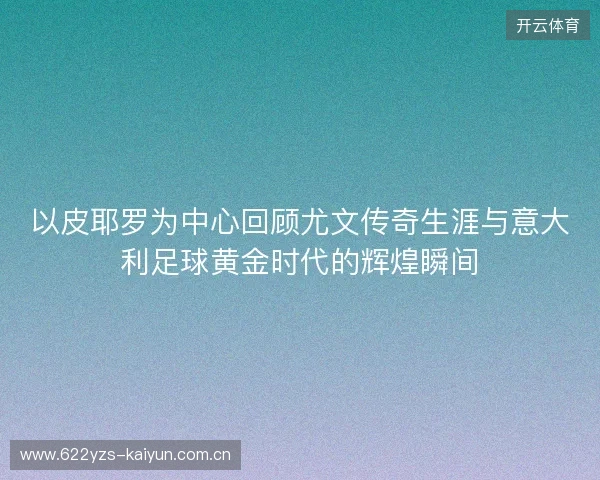 以皮耶罗为中心回顾尤文传奇生涯与意大利足球黄金时代的辉煌瞬间