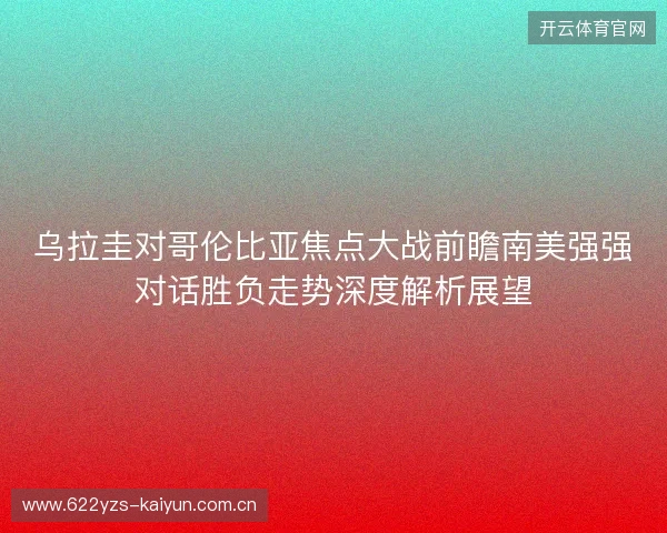乌拉圭对哥伦比亚焦点大战前瞻南美强强对话胜负走势深度解析展望