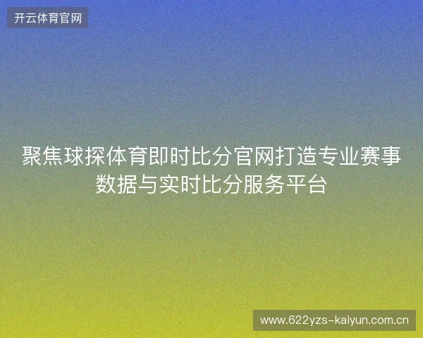 聚焦球探体育即时比分官网打造专业赛事数据与实时比分服务平台