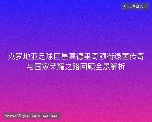 克罗地亚足球巨星莫德里奇领衔绿茵传奇与国家荣耀之路回顾全景解析