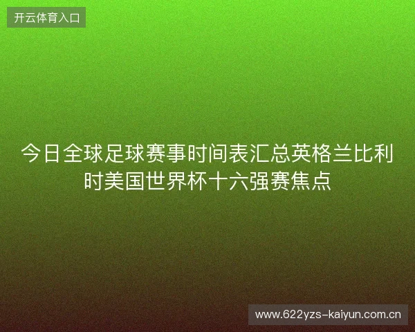 今日全球足球赛事时间表汇总英格兰比利时美国世界杯十六强赛焦点