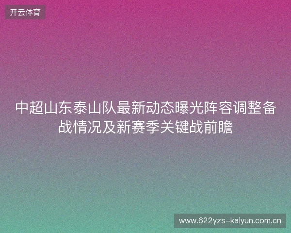 中超山东泰山队最新动态曝光阵容调整备战情况及新赛季关键战前瞻 中超山东泰山队最新动态曝光阵容调整备战情况及新赛季关键战前瞻