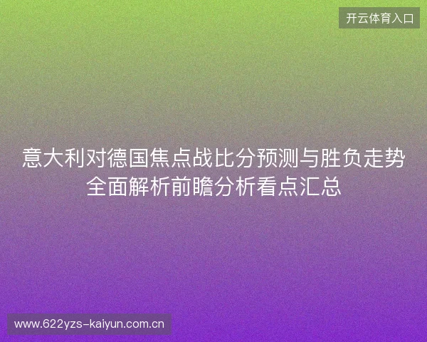 意大利对德国焦点战比分预测与胜负走势全面解析前瞻分析看点汇总 意大利对德国焦点战比分预测与胜负走势全面解析前瞻分析看点汇总