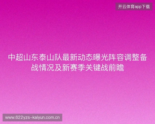 中超山东泰山队最新动态曝光阵容调整备战情况及新赛季关键战前瞻
