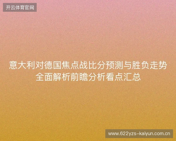 意大利对德国焦点战比分预测与胜负走势全面解析前瞻分析看点汇总 意大利对德国焦点战比分预测与胜负走势全面解析前瞻分析看点汇总