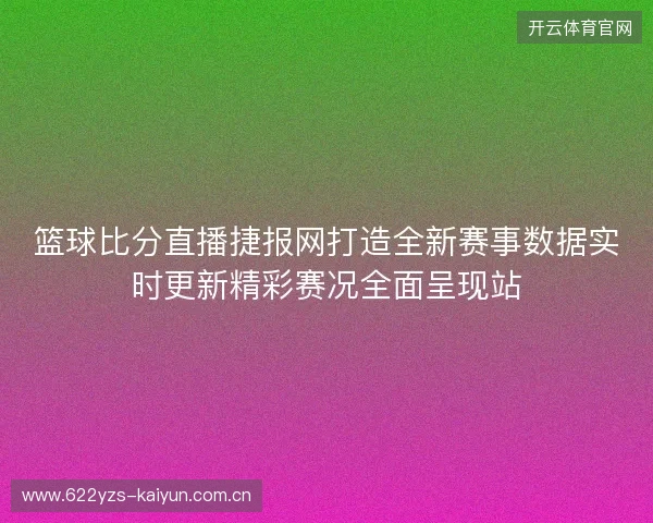 篮球比分直播捷报网打造全新赛事数据实时更新精彩赛况全面呈现站 篮球比分直播捷报网打造全新赛事数据实时更新精彩赛况全面呈现站