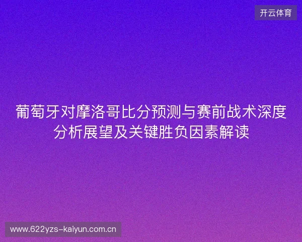 葡萄牙对摩洛哥比分预测与赛前战术深度分析展望及关键胜负因素解读