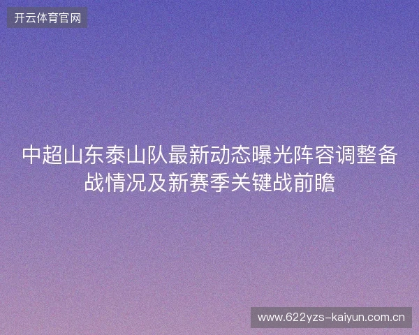 中超山东泰山队最新动态曝光阵容调整备战情况及新赛季关键战前瞻 中超山东泰山队最新动态曝光阵容调整备战情况及新赛季关键战前瞻