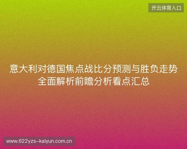 意大利对德国焦点战比分预测与胜负走势全面解析前瞻分析看点汇总 意大利对德国焦点战比分预测与胜负走势全面解析前瞻分析看点汇总