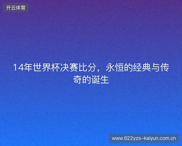 14年世界杯决赛比分，永恒的经典与传奇的诞生