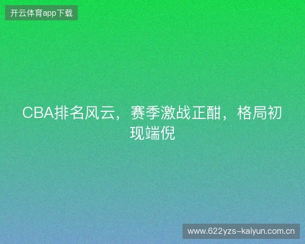 CBA排名风云，赛季激战正酣，格局初现端倪