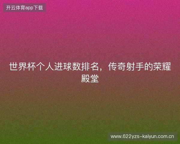 世界杯个人进球数排名，传奇射手的荣耀殿堂